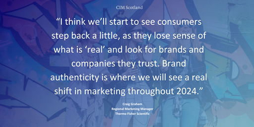 "I do think we will start to see consumers step back a little, as they lose sense of what is ‘real’ and look for brands and companies they trust. For me, brand authenticity is where we will see a real shift in marketing throughout 2024"