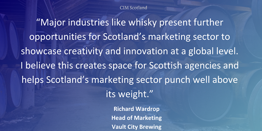 “Major industries like whisky present further opportunities for Scotland’s marketing sector to showcase creativity and innovation at a global level. I believe this creates space for Scottish agencies and helps Scotland’s marketing sector punch well above its weight.”