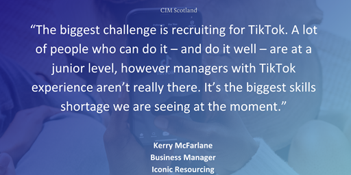 “The biggest challenge is recruiting for TikTok. A lot of people who can do it – and do it well – are at a junior level, however managers with TikTok experience aren’t really there. It’s the biggest skills shortage we are seeing at the moment.” - Kerry McFarlane, Business Manager at Iconic Resourcing